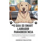 O Guia do Smart Labrador Paraobediência: Um guia de Treinamento Abrangente para criar um cão calmo e bem Comportado, desde Comandos Básicos até Habilidades Avançadas