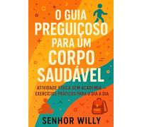 O Guia Preguiçoso Para um Corpo Saúdavel: Atividade Física Sem Academia - Exercícios Práticos Para o Dia a Dia