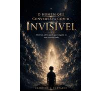 O Homem Que Conversava Com o Invisível: Histórias sobre aquilo que ninguém vê, mas sustenta tudo