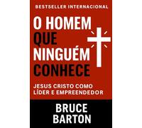 O Homem Que Ninguém Conhece: Jesus Cristo Como Líder e Empreendedor