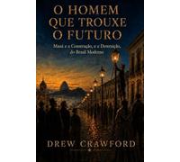 O Homem Que Trouxe o Futuro: Mauá e a Construção, e a Destruição, do Brasil Moderno