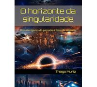 O horizonte da singularidade: Dos alienígenas do passado à física do amanhã