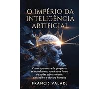 O Império da Inteligência Artificial: Como a promessa de progresso se transformou numa nova forma de poder sobre a mente, o trabalho e o futuro humano