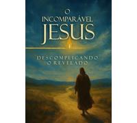 O Incomparável Jesus: Descomplicando O Revelado