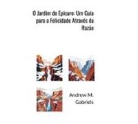 O Jardim De Epicuro: Um Guia Para A Felicidade Através Da Razão (ebook