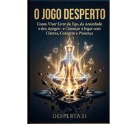 O Jogo Desperto: Como Viver Livre do Ego, da Ansiedade e dos Apegos - e Começar a Jogar com Clareza, Coragem e Presença