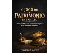 O Jogo do Patrimônio em Família: Treine seus filhos para construir e multiplicar - ou seu patrimônio vira história