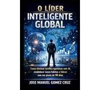 O Líder Inteligente Global: Como eliminar tarefas repetitivas com IA, estabelecer novos hábitos e liderar com um plano de 90 dias (Série Inteligência Artificial para Negócios)