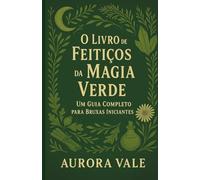 O Livro de Feitiços da Magia Verde: Um Guia Completo para Bruxas Iniciantes (A Série de Bruxaria)