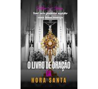 O LIVRO DE ORAÇÕES DA HORA SANTA: Meditações e orações para a adoração eucarística