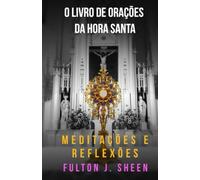 O LIVRO DE ORAÇÕES DA HORA SANTA: MEDITAÇÕES E REFLEXÕES