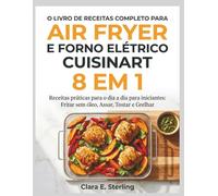 O LIVRO DE RECEITAS COMPLETO PARA AIR FRYER E FORNO ELÉTRICO CUISINART 8 EM 1: Receitas práticas para o dia a dia para iniciantes: Fritar sem óleo, Assar, Tostar e Grelhar