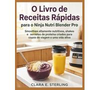 O Livro de Receitas Rápidas para o Ninja Nutri Blender Pro: Smoothies altamente nutritivos, shakes e sorvetes de proteína criados para copos de viagem e uma vida ativa