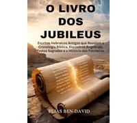 O LIVRO DOS JUBILEUS: Escritos Hebraicos Antigos que Revelam a Cronologia Bíblica, Encontros Angelicais, Festas Sagradas e a História dos Patriarcas