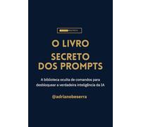 O Livro Secreto dos Prompts: A biblioteca oculta de comandos para desbloquear a verdadeira inteligência da IA