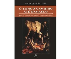 O LONGO CAMINHO ATE DAMASCO - QUATRO NARRATIVAS DE CONVERSÃO RELIGIOSA