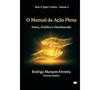 O MANUAL DA AÇÃO PLENA: PASSE, FLUIDISMO E DESOBSESSÃO (O Resgate é o Amor)