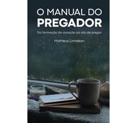 O Manual do Pregador: Da formação do coração ao ato de pregar