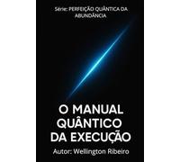 O MANUAL QUÂNTICO DA EXECUÇÃO: Da Consciência à Ação Exponencial (PERFEIÇÃO QUÂNTICA DA ABUNDÂNCIA)