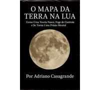 O MAPA DA TERRA NA LUA: Como Uma Teoria Nasce, Foge do Controle e Se Torna Uma Prisão Mental