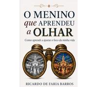 O Menino que Aprendeu a Olhar: Como aprendi a ajustar o foco da minha vida