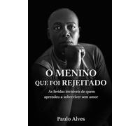 O Menino Que Foi Rejeitado: As Feridas Invisiveis De Quem Aprendeu a Sobreviver Sem Amor