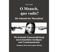 O Mensch, quo vadis? Die Zukunft der Menschheit: Die drohende Entmenschlichung durch künstliche Intelligenz und Transhumanismus - Ahrimans Werk und Luzifers Beitrag