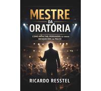 O MESTRE DA ORATÓRIA: Como dominar os princípios fundamentais para transformar comunicação em autoridade, posicionamento e resultados