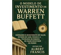 O modelo de investimento de Warren Buffett: Dominando o investimento em valor, estudos de caso, fossos e a psicologia da riqueza do maior investidor do mundo