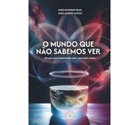 O Mundo Que Não Sabemos Ver: Um guia para compreender tudo o que (não) vemos