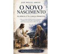 O Novo Nascimento na Bíblia e na Igreja Primitiva: Como os cristãos da Igreja primitiva entenderam as palavras de Cristo sobre a necessidade de nascer de novo para entrar no Reino dos Céus