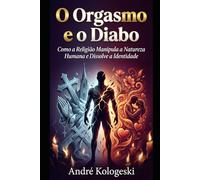 O Orgasmo e o Diabo: Como a Religião Manipula a Natureza Humana e Dissolve a Identidade