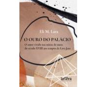 O Ouro Do Palácio: O Amor Vivido Nas Minas De Ouro Do Século Xviii Aos