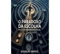 O Paradoxo da Escolha: Como a Liberdade Pode Nos Prender: Fé, propósito, liberdade, espiritualidade, cura interior, esperança e autoconhecimento - ... a alma e chama prisão de lib (Deus é bom!)
