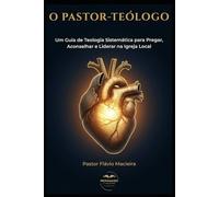 O PASTOR-TEÓLOGO: Um Guia de Teologia Sistemática para Pregar, Aconselhar e Liderar na Igreja Local