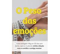 O Peso da Emoções: Como emagreci 10kg em 30 dias, sem dietas, apenas mudando minha relação com a comida e comigo mesma.