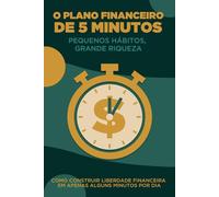 O Plano Financeiro de 5 Minutos: Pequenos hábitos, grande riqueza: Como construir liberdade financeira em apenas alguns minutos por dia