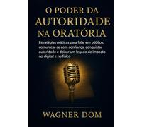 O Poder da Autoridade na Oratória: "Estratégias práticas para falar em público, comunicar-se com confiança, conquistar autoridade e deixar um legado de impacto no digital e no físico"