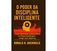 O PODER DA DISCIPLINA INTELIGENTE: Como aproveitar o autocontrole e a força mental para atingir seus objetivos