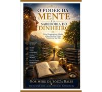 O Poder da Mente e a Sabedoria do Dinheiro: Como Pensamentos, Atitudes e Boas Escolhas Podem Transformar Sua Vid
