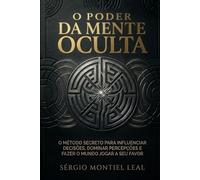 O PODER DA MENTE OCULTA: O MÉTODO SECRETO PARA INFLUENCIAR DECISÕES, DOMINAR PERCEPÇÕES E FAZER O MUNDO JOGAR A SEU FAVOR