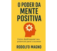 O Poder da Mente Positiva: Como desbloquear seu potencial para o sucesso (Desperte Seu Potencial - Prosperidade, Sucesso e Transformação Pessoal)