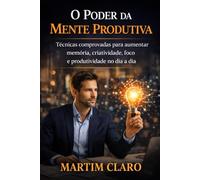 O Poder da Mente Produtiva: Técnicas comprovadas para aumentar memória, criatividade, foco e produtividade no dia a dia (Aprendizagem e Produtividade)