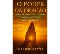O Poder da Oração: Conectando-se com o Divino: Transformando Vidas Através da Oração