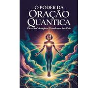 O Poder da Oração Quântica: Eleve sua Vibração e Transforme sua Vida