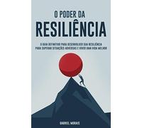 O Poder da Resiliência: O Guia Definitivo para Desenvolver sua Resiliência para Superar Situações Adversas e Viver uma Vida Melhor