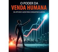 O Poder da Venda Humana: Da Atitude à Ação para Conquistar Clientes