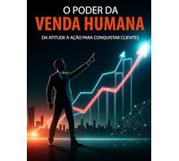 O PODER DA VENDA HUMANA: DA ATITUDE À AÇÃO PARA CONQUISTAR CLIENTES