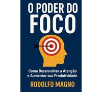 O Poder do Foco: Como Desenvolver a Atenção e Aumentar sua Produtividade para Alcançar Sucesso e Realização Pessoal
