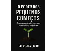 O PODER DOS PEQUENOS COMEÇOS - Como passos simples constroem conquistas extraordinárias